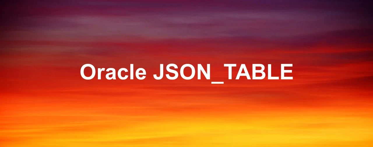 Oracle JSON TABLE Transforming JSON Into Table