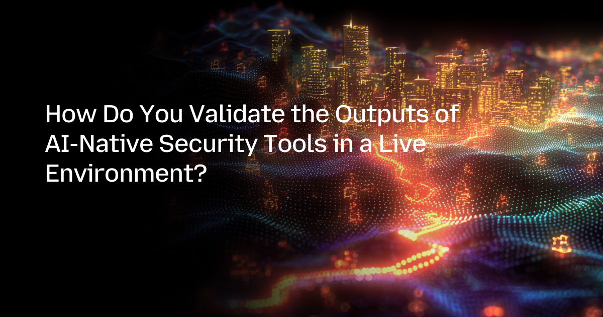 How Do You Validate the Outputs of AI-Native Security Tools in a Live Environment?
