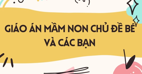 GIÁO ÁN MẦM NON CHỦ ĐỀ BÉ VÀ CÁC BẠN