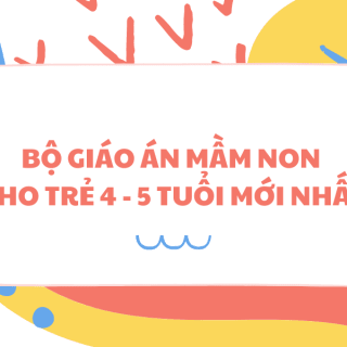 BỘ GIÁO ÁN MẦM NON CHO TRẺ 4 - 5 TUỔI MỚI NHẤT