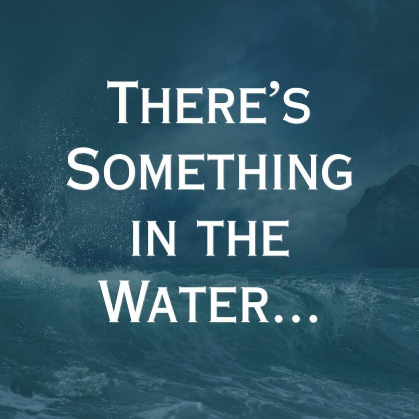 There's Something in the Water...